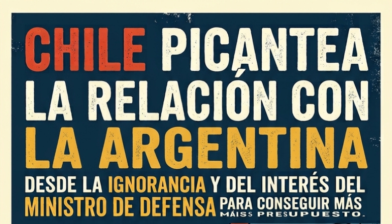 Chile "picantea" la relación con la Argentina: la ignorancia diplomática al servicio del presupuesto militar